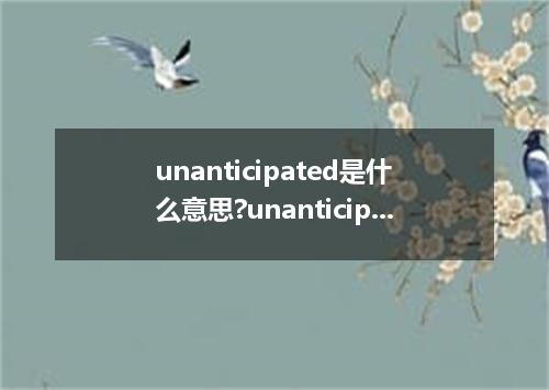 unanticipated是什么意思?unanticipated怎么发音?unanticipated的解释和用法