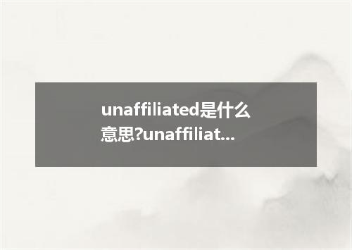 unaffiliated是什么意思?unaffiliated怎么发音?unaffiliated的解释和用法