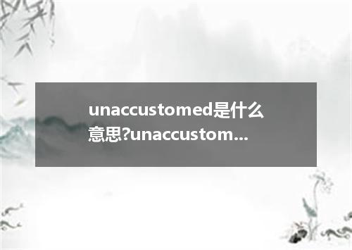 unaccustomed是什么意思?unaccustomed怎么发音?unaccustomed的解释和用法