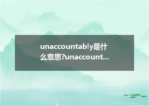 unaccountably是什么意思?unaccountably怎么发音?unaccountably的解释和用法