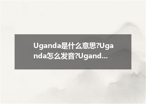 Uganda是什么意思?Uganda怎么发音?Uganda的解释和用法