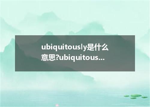 ubiquitously是什么意思?ubiquitously怎么发音?ubiquitously的解释和用法