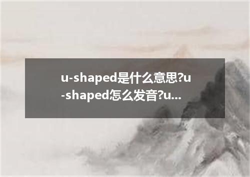 u-shaped是什么意思?u-shaped怎么发音?u-shaped的解释和用法