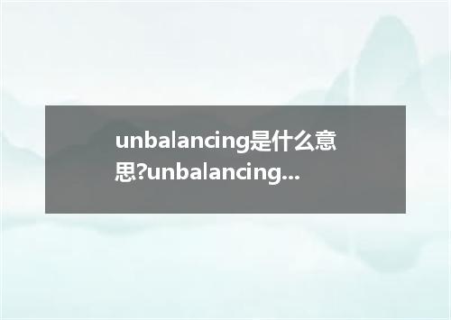 unbalancing是什么意思?unbalancing怎么发音?unbalancing的解释和用法