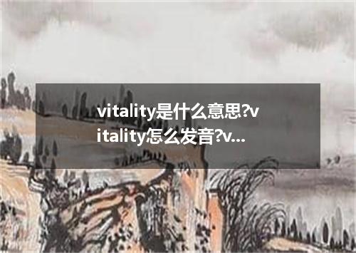 vitality是什么意思?vitality怎么发音?vitality的解释和用法