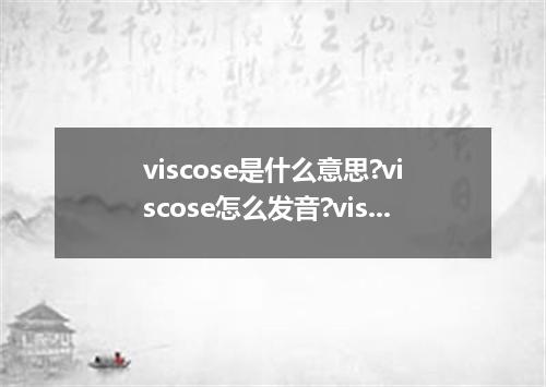 viscose是什么意思?viscose怎么发音?viscose的解释和用法
