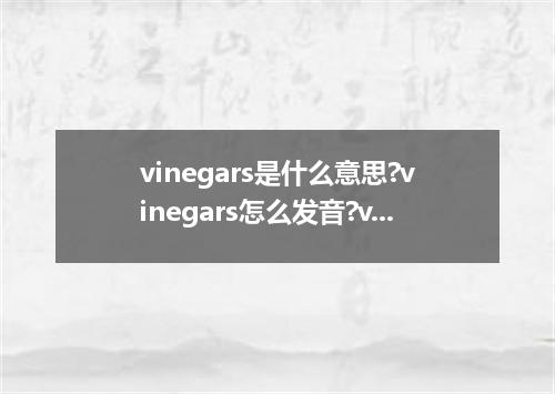 vinegars是什么意思?vinegars怎么发音?vinegars的解释和用法