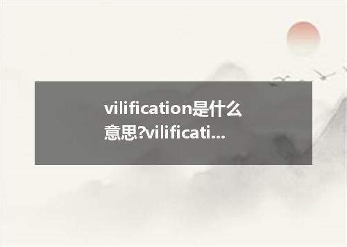 vilification是什么意思?vilification怎么发音?vilification的解释和用法