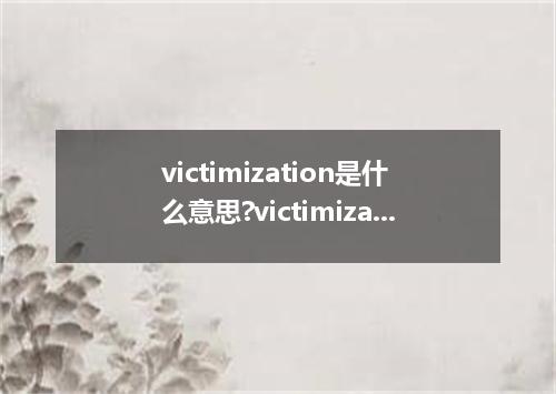 victimization是什么意思?victimization怎么发音?victimization的解释和用法