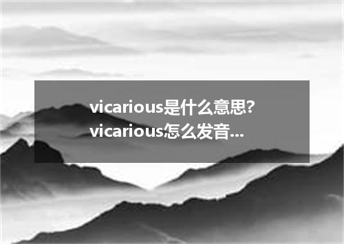 vicarious是什么意思?vicarious怎么发音?vicarious的解释和用法