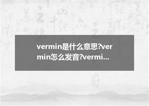 vermin是什么意思?vermin怎么发音?vermin的解释和用法