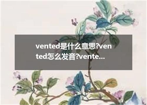 vented是什么意思?vented怎么发音?vented的解释和用法
