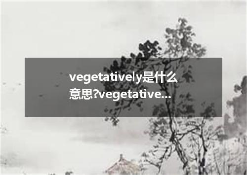 vegetatively是什么意思?vegetatively怎么发音?vegetatively的解释和用法