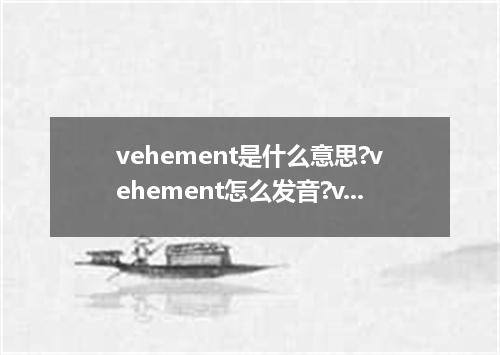 vehement是什么意思?vehement怎么发音?vehement的解释和用法