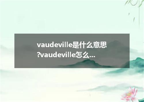 vaudeville是什么意思?vaudeville怎么发音?vaudeville的解释和用法