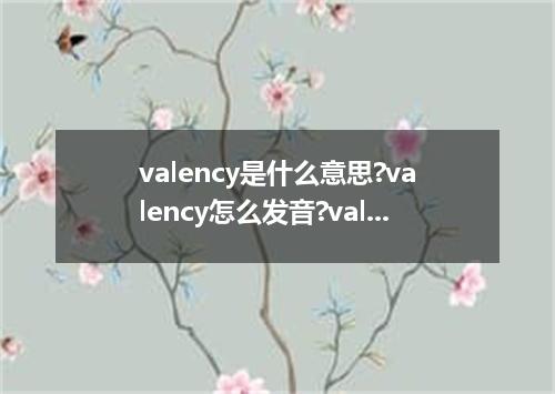 valency是什么意思?valency怎么发音?valency的解释和用法