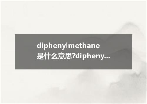 diphenylmethane是什么意思?diphenylmethane怎么发音?diphenylmethane的解释和用法