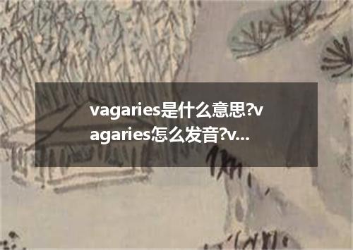 vagaries是什么意思?vagaries怎么发音?vagaries的解释和用法