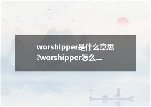 worshipper是什么意思?worshipper怎么发音?worshipper的解释和用法