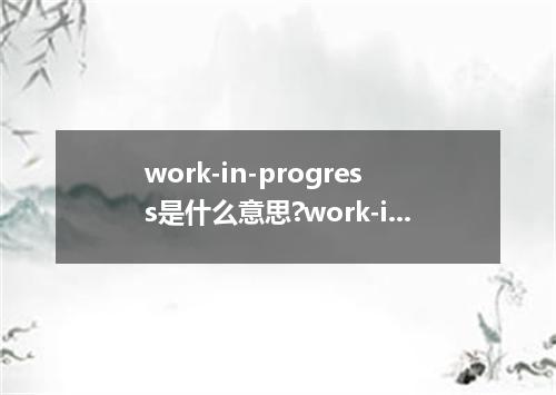 work-in-progress是什么意思?work-in-progress怎么发音?work-in-progress的解释和用法