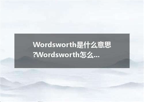 Wordsworth是什么意思?Wordsworth怎么发音?Wordsworth的解释和用法