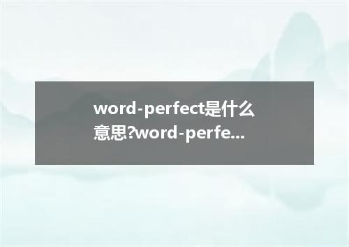 word-perfect是什么意思?word-perfect怎么发音?word-perfect的解释和用法