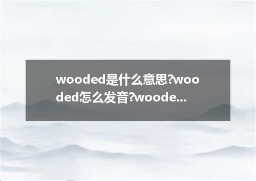 wooded是什么意思?wooded怎么发音?wooded的解释和用法