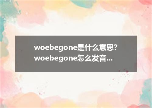 woebegone是什么意思?woebegone怎么发音?woebegone的解释和用法