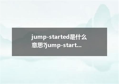 jump-started是什么意思?jump-started怎么发音?jump-started的解释和用法
