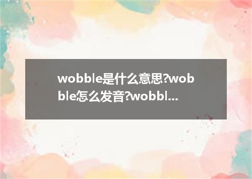 wobble是什么意思?wobble怎么发音?wobble的解释和用法