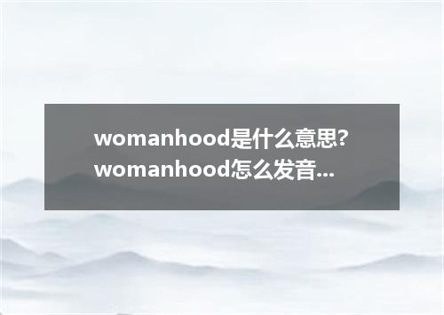 womanhood是什么意思?womanhood怎么发音?womanhood的解释和用法