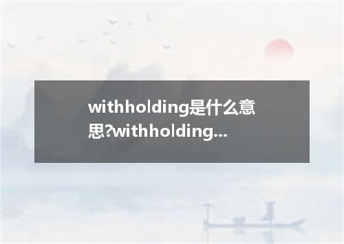 withholding是什么意思?withholding怎么发音?withholding的解释和用法