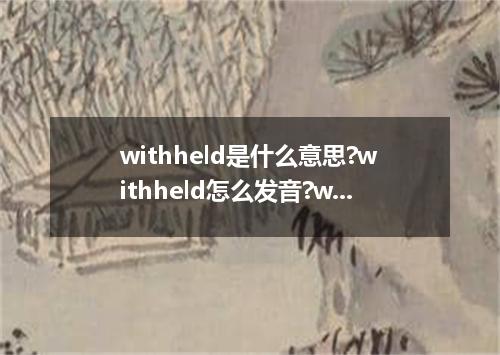 withheld是什么意思?withheld怎么发音?withheld的解释和用法