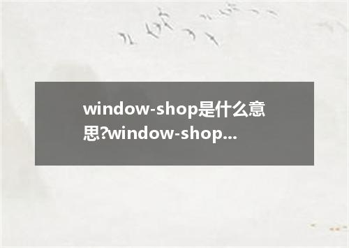 window-shop是什么意思?window-shop怎么发音?window-shop的解释和用法