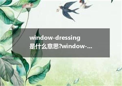 window-dressing是什么意思?window-dressing怎么发音?window-dressing的解释和用法