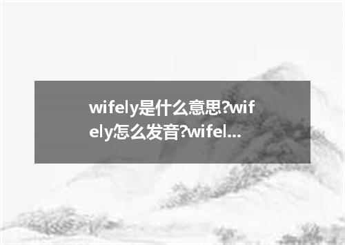 wifely是什么意思?wifely怎么发音?wifely的解释和用法