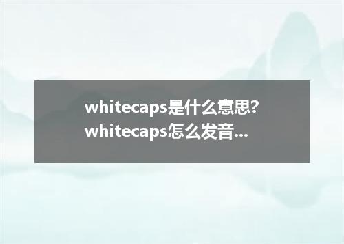 whitecaps是什么意思?whitecaps怎么发音?whitecaps的解释和用法