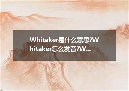 Whitaker是什么意思?Whitaker怎么发音?Whitaker的解释和用法