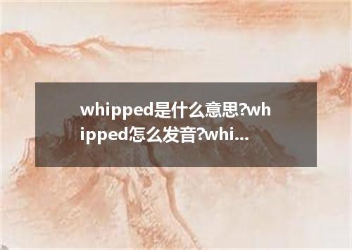 whipped是什么意思?whipped怎么发音?whipped的解释和用法