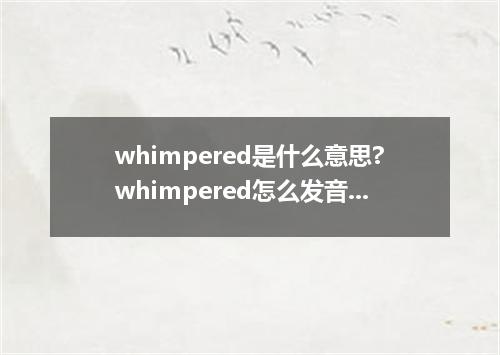 whimpered是什么意思?whimpered怎么发音?whimpered的解释和用法