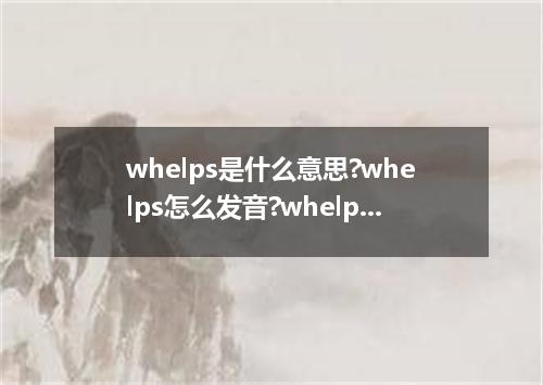 whelps是什么意思?whelps怎么发音?whelps的解释和用法