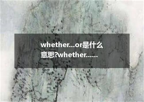 whether...or是什么意思?whether...or怎么发音?whether...or的解释和用法