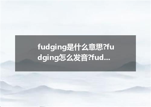 fudging是什么意思?fudging怎么发音?fudging的解释和用法