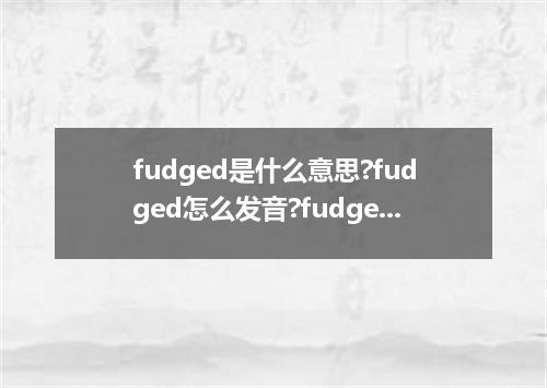 fudged是什么意思?fudged怎么发音?fudged的解释和用法
