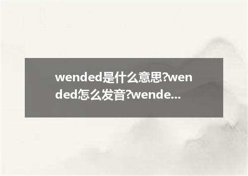 wended是什么意思?wended怎么发音?wended的解释和用法