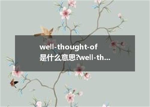 well-thought-of是什么意思?well-thought-of怎么发音?well-thought-of的解释和用法