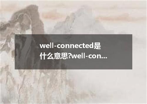well-connected是什么意思?well-connected怎么发音?well-connected的解释和用法