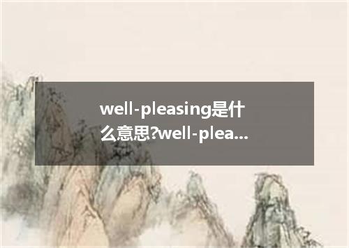 well-pleasing是什么意思?well-pleasing怎么发音?well-pleasing的解释和用法