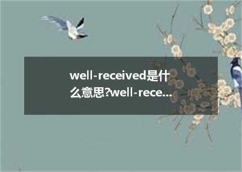 well-received是什么意思?well-received怎么发音?well-received的解释和用法