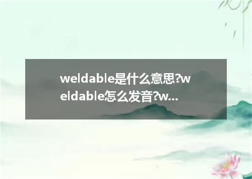 weldable是什么意思?weldable怎么发音?weldable的解释和用法